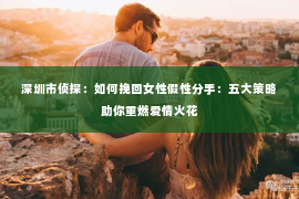 深圳市侦探：如何挽回女性假性分手：五大策略助你重燃爱情火花