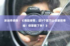 深圳市侦探：《挽回爱情，这5个技巧让你重拾幸福！你掌握了吗？》