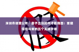 深圳市调查公司：妻子出轨如何才能挽回：重建信任与爱的五个关键步骤