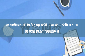 深圳侦探：如何在分手后进行最后一次挽回：重燃爱情的五个关键步骤