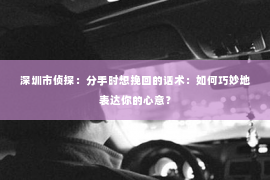 深圳市侦探：分手时想挽回的话术：如何巧妙地表达你的心意？