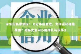 深圳市私家侦探：《分手后的她，为何坚决拒绝挽回？揭秘女生内心的挣扎与抉择》