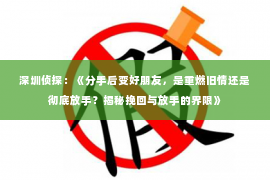 深圳侦探：《分手后变好朋友，是重燃旧情还是彻底放手？揭秘挽回与放手的界限》