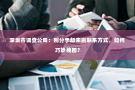 深圳市调查公司：刚分手却未删联系方式，如何巧妙挽回？