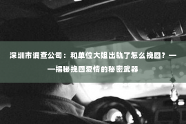 深圳市调查公司：和单位大姐出轨了怎么挽回？——揭秘挽回爱情的秘密武器