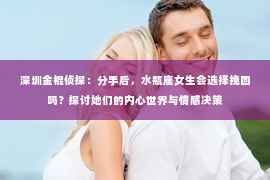 深圳金棍侦探：分手后，水瓶座女生会选择挽回吗？探讨她们的内心世界与情感决策