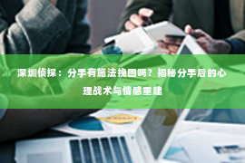 深圳侦探：分手有施法挽回吗？揭秘分手后的心理战术与情感重建