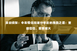 深圳侦探：中年情侣同居分手后的挽回之道：重建信任，重燃爱火