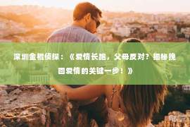 深圳金棍侦探：《爱情长跑，父母反对？揭秘挽回爱情的关键一步！》